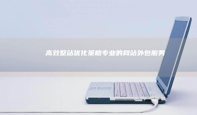 高效整站优化策略：专业的网站外包服务