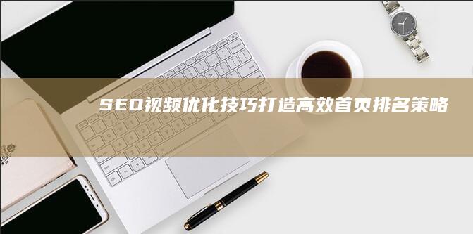 SEO视频优化技巧：打造高效首页排名策略